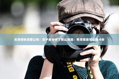 天津侦探调查公司：双子男分手了怎么挽回：有效策略与心理分析