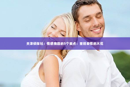 天津侦探社：情感挽回的5个要点：重拾爱情的火花