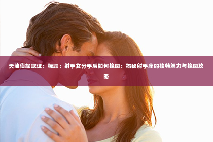 天津侦探取证：标题：射手女分手后如何挽回：揭秘射手座的独特魅力与挽回攻略