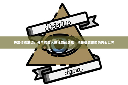 天津侦探取证：分手后男人想挽回的感觉：揭秘情感挽回的内心世界