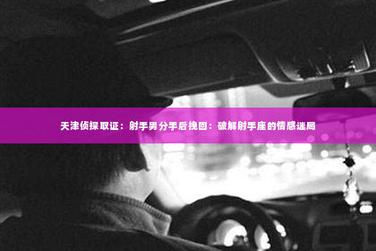 天津侦探取证：射手男分手后挽回：破解射手座的情感迷局