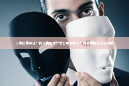 天津出轨取证：如何挽回婚外情分手的男人：有效策略与心理调适