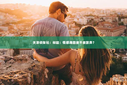 天津侦探社：标题：情感挽回要不要放弃？