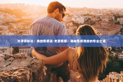 天津侦探社：挽回情感选-无恙情感：揭秘情感挽回的专业之道