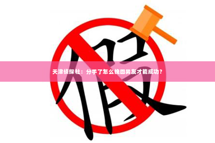 天津侦探社：分手了怎么挽回男友才能成功？