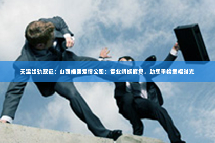 天津出轨取证：山西挽回爱情公司：专业婚姻修复，助您重拾幸福时光