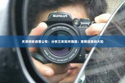 天津侦探调查公司：分手三年如何挽回：重燃旧爱的火焰