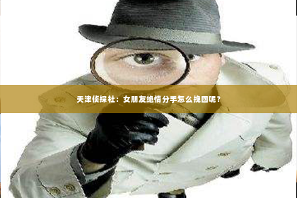 天津侦探社：女朋友绝情分手怎么挽回呢？