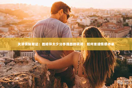 天津侦探取证：因陪伴太少分手挽回的说说：如何重建情感桥梁