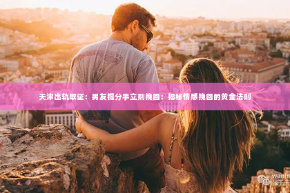 天津出轨取证：男友提分手立刻挽回：揭秘情感挽回的黄金法则
