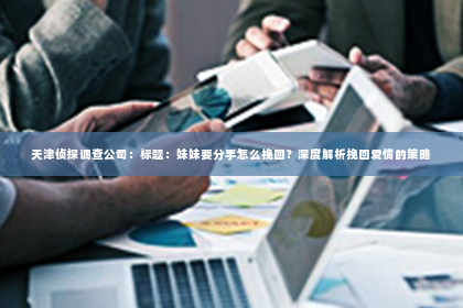 天津侦探调查公司：标题：妹妹要分手怎么挽回？深度解析挽回爱情的策略