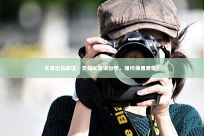 天津出轨取证：天蝎女友说分手，如何挽回爱情？