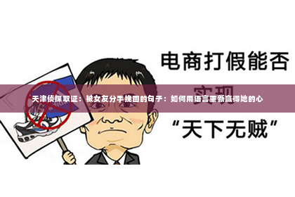 天津侦探取证：被女友分手挽回的句子：如何用语言重新赢得她的心