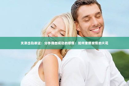 天津出轨取证：分手挽回成功的感情：如何重燃爱情的火花