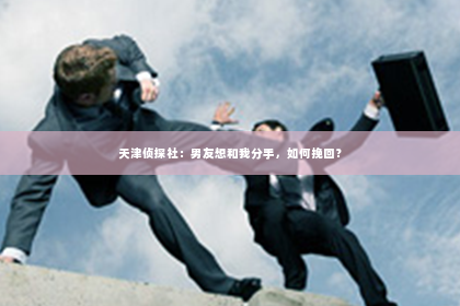 天津侦探社：男友想和我分手，如何挽回？