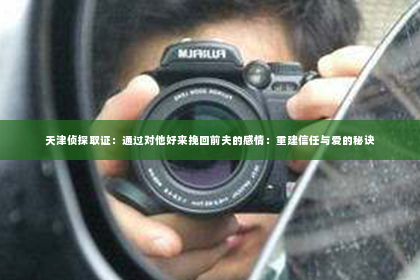 天津侦探取证：通过对他好来挽回前夫的感情：重建信任与爱的秘诀