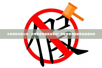 天津侦探调查公司：珍爱情感挽回能退款吗？揭秘情感挽回服务的退款机制