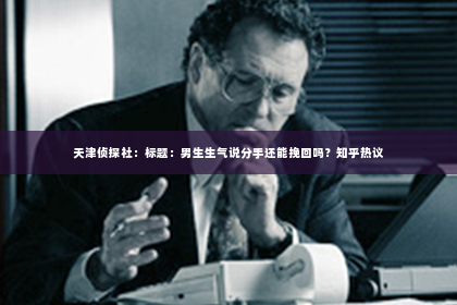 天津侦探社：标题：男生生气说分手还能挽回吗？知乎热议