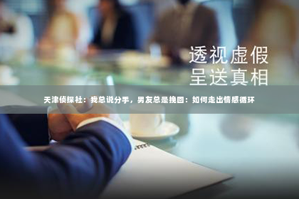 天津侦探社：我总说分手，男友总是挽回：如何走出情感循环