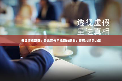 天津侦探取证：异地恋分手挽回的歌曲：情感共鸣的力量