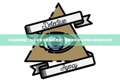 天津侦探取证：分手后要不要断联挽回？深度解析关系裂痕中的纠结与抉择