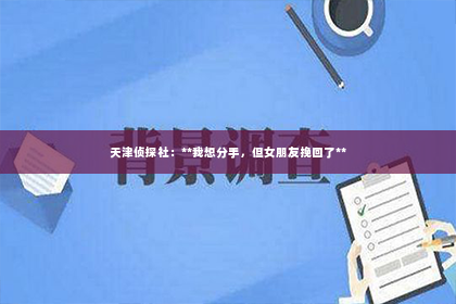 天津侦探社：**我想分手，但女朋友挽回了**