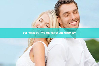 天津出轨取证：**天蝎冷战后说分手挽回的话**