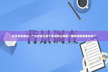 天津出轨取证：**分手后又有了新欢怎么挽回？情感挽回策略解析**