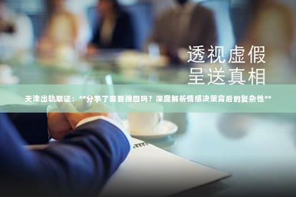 天津出轨取证：**分手了需要挽回吗？深度解析情感决策背后的复杂性**