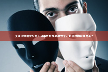 天津侦探调查公司：分手之后反感异性了，如何挽回前任的心？