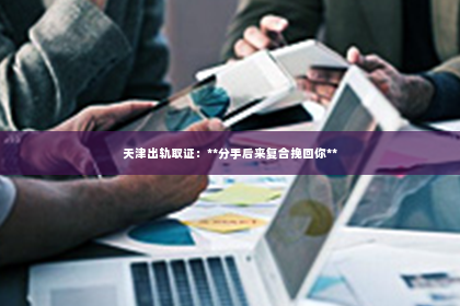天津出轨取证：**分手后来复合挽回你**