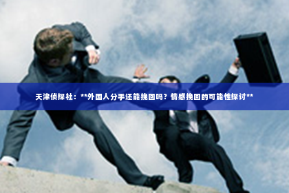 天津侦探社：**外国人分手还能挽回吗？情感挽回的可能性探讨**