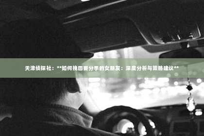 天津侦探社：**如何挽回要分手的女朋友：深度分析与策略建议**