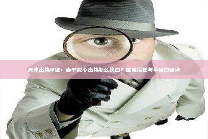 天津出轨取证：妻子变心出轨怎么挽回？重建信任与幸福的秘诀