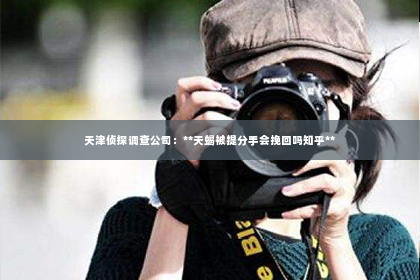 天津侦探调查公司：**天蝎被提分手会挽回吗知乎**