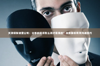 天津侦探调查公司：分手时应该怎么说才能挽回？深度解析有效沟通技巧