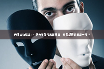 天津出轨取证：**快分手如何见面挽回：重塑感情的最后一搏**