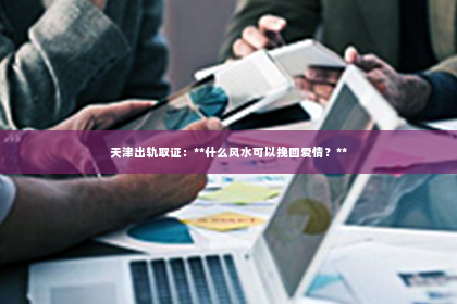 天津出轨取证：**什么风水可以挽回爱情？**