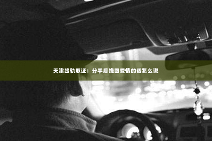 天津出轨取证：分手后挽回爱情的话怎么说