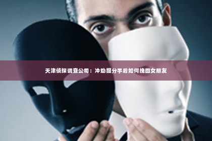 天津侦探调查公司：冲动提分手后如何挽回女朋友