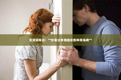 天津侦探社：**女友分手挽回后各种挑毛病**