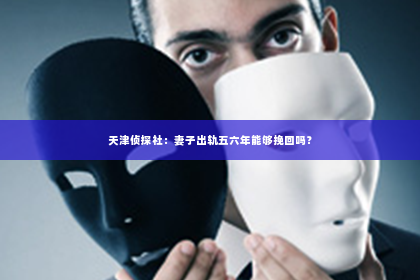 天津侦探社：妻子出轨五六年能够挽回吗？