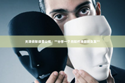 天津侦探调查公司：**分手一个月如何挽回前女友**