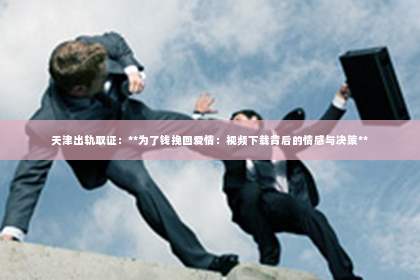 天津出轨取证：**为了钱挽回爱情：视频下载背后的情感与决策**