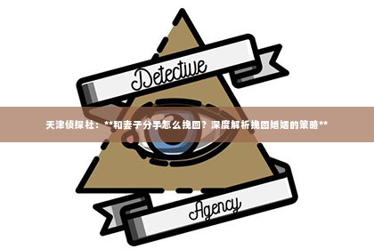 天津侦探社：**和妻子分手怎么挽回？深度解析挽回婚姻的策略**