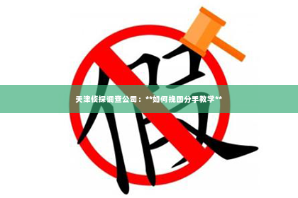天津侦探调查公司：**如何挽回分手教学**