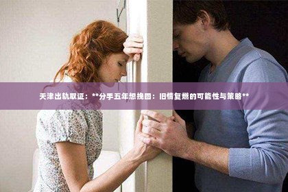天津出轨取证：**分手五年想挽回：旧情复燃的可能性与策略**