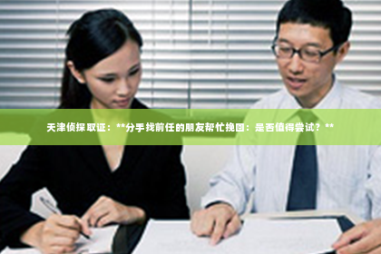 天津侦探取证：**分手找前任的朋友帮忙挽回：是否值得尝试？**