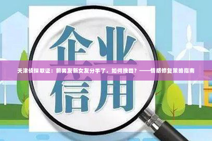 天津侦探取证：前男友新女友分手了，如何挽回？——情感修复策略指南