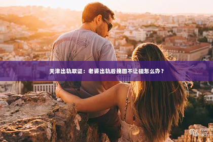 天津出轨取证：老婆出轨后挽回不让碰怎么办？